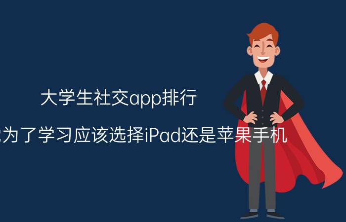 大学生社交app排行 学生党为了学习应该选择iPad还是苹果手机，好像苹果手机上软件更多一点？